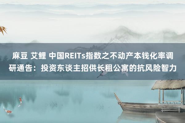 麻豆 艾鲤 中国REITs指数之不动产本钱化率调研通告：投资东谈主招供长租公寓的抗风险智力