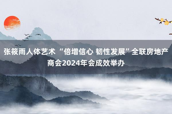 张筱雨人体艺术 “倍增信心 韧性发展”全联房地产商会2024年会成效举办