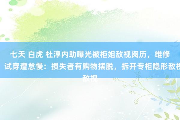 七天 白虎 杜淳内助曝光被柜姐敌视阅历，维修、试穿遭怠慢：损失者有购物摆脱，拆开专柜隐形敌视