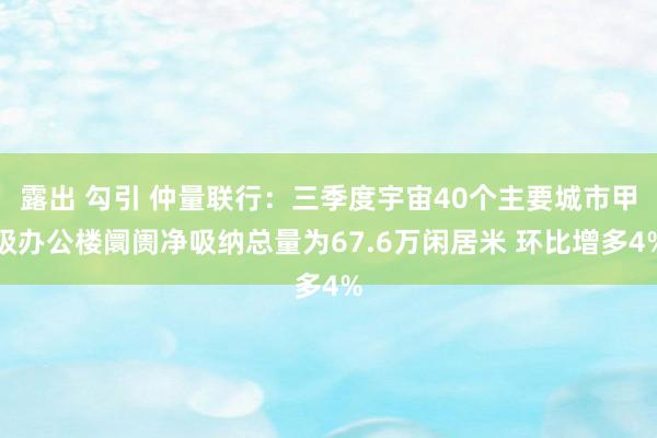 露出 勾引 仲量联行：三季度宇宙40个主要城市甲级办公楼阛阓净吸纳总量为67.6万闲居米 环比增多4%