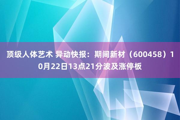 顶级人体艺术 异动快报：期间新材（600458）10月22日13点21分波及涨停板