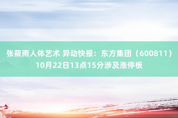 张筱雨人体艺术 异动快报：东方集团（600811）10月22日13点15分涉及涨停板