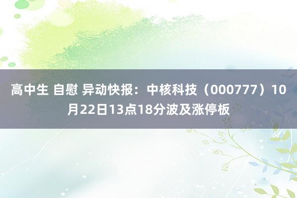 高中生 自慰 异动快报：中核科技（000777）10月22日13点18分波及涨停板