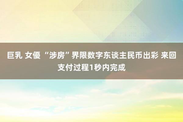 巨乳 女優 “涉房”界限数字东谈主民币出彩 来回支付过程1秒内完成