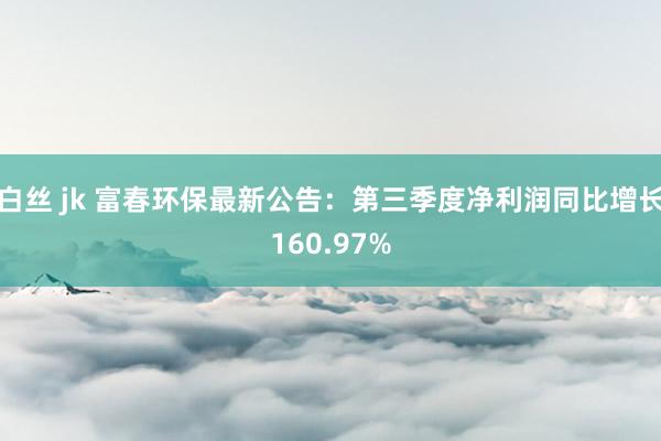 白丝 jk 富春环保最新公告：第三季度净利润同比增长160.97%