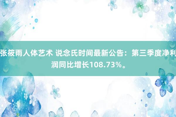 张筱雨人体艺术 说念氏时间最新公告：第三季度净利润同比增长108.73%。