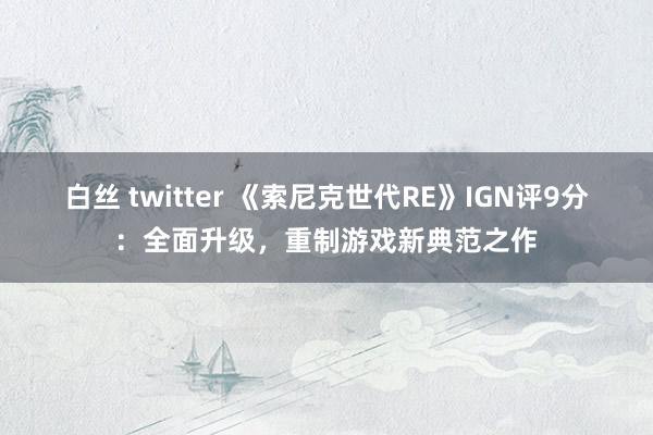 白丝 twitter 《索尼克世代RE》IGN评9分：全面升级，重制游戏新典范之作