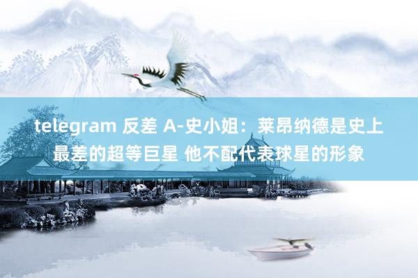 telegram 反差 A-史小姐：莱昂纳德是史上最差的超等巨星 他不配代表球星的形象