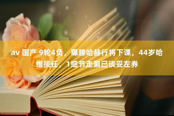 av 国产 9轮4负，曝滕哈赫行将下课，44岁哈维接任，1细节走漏已谈妥左券