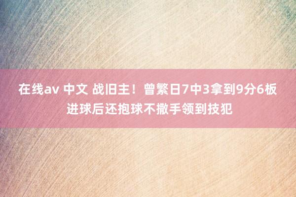 在线av 中文 战旧主！曾繁日7中3拿到9分6板 进球后还抱球不撒手领到技犯