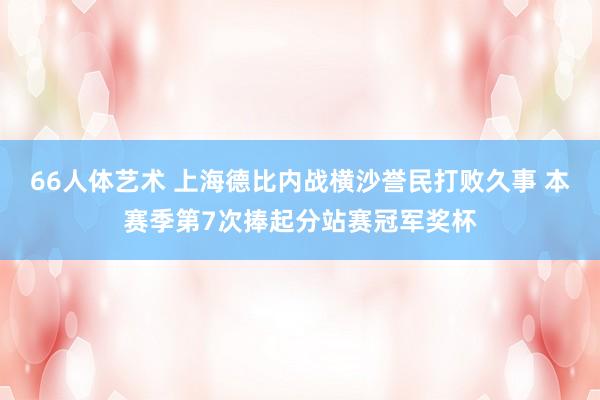 66人体艺术 上海德比内战横沙誉民打败久事 本赛季第7次捧起分站赛冠军奖杯