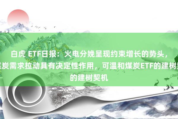 白虎 ETF日报：火电分娩呈现约束增长的势头，对煤炭需求拉动具有决定性作用，可温和煤炭ETF的建树契机