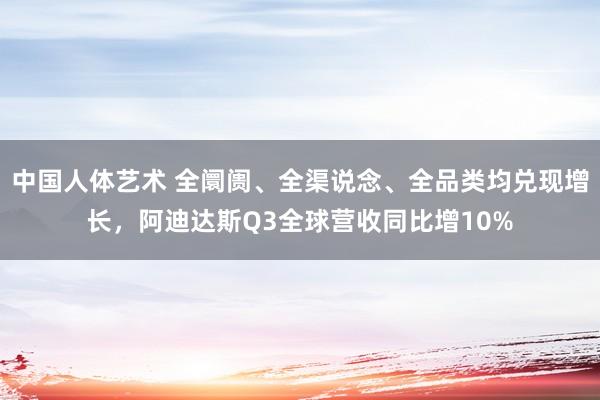 中国人体艺术 全阛阓、全渠说念、全品类均兑现增长，阿迪达斯Q3全球营收同比增10%