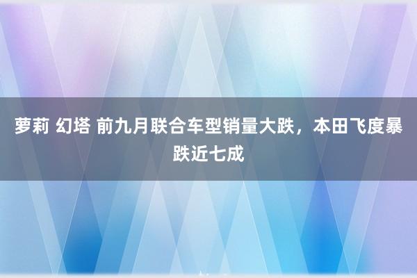 萝莉 幻塔 前九月联合车型销量大跌，本田飞度暴跌近七成