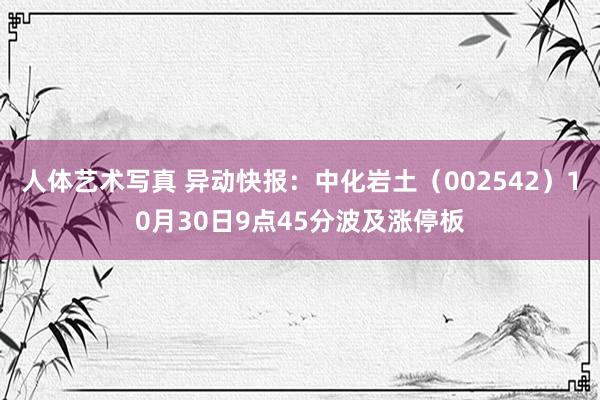 人体艺术写真 异动快报：中化岩土（002542）10月30日9点45分波及涨停板