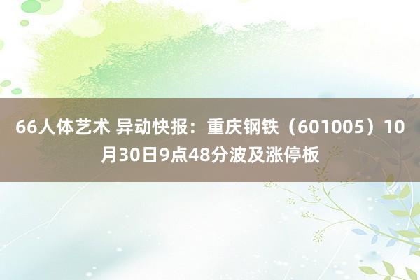 66人体艺术 异动快报：重庆钢铁（601005）10月30日9点48分波及涨停板