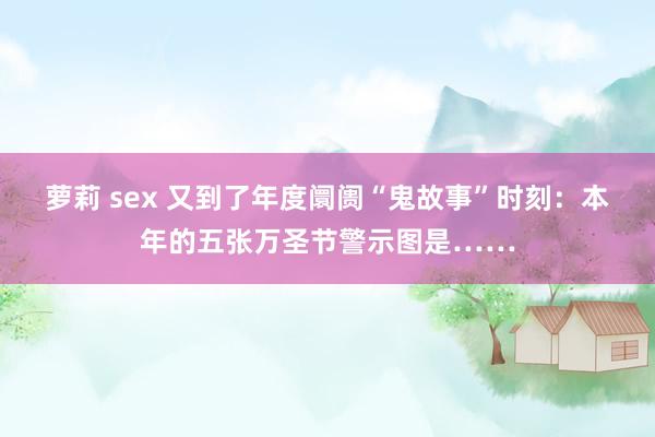 萝莉 sex 又到了年度阛阓“鬼故事”时刻：本年的五张万圣节警示图是……