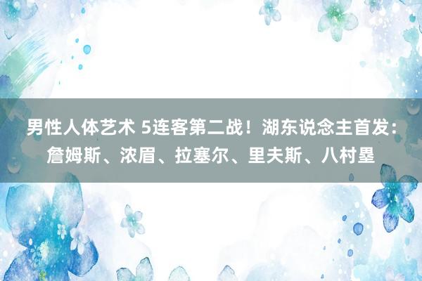 男性人体艺术 5连客第二战！湖东说念主首发：詹姆斯、浓眉、拉塞尔、里夫斯、八村塁