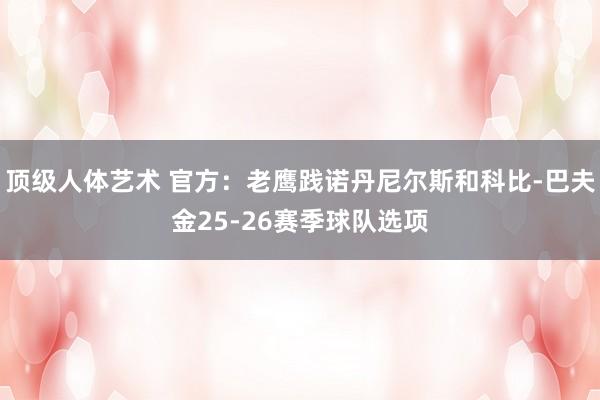 顶级人体艺术 官方：老鹰践诺丹尼尔斯和科比-巴夫金25-26赛季球队选项