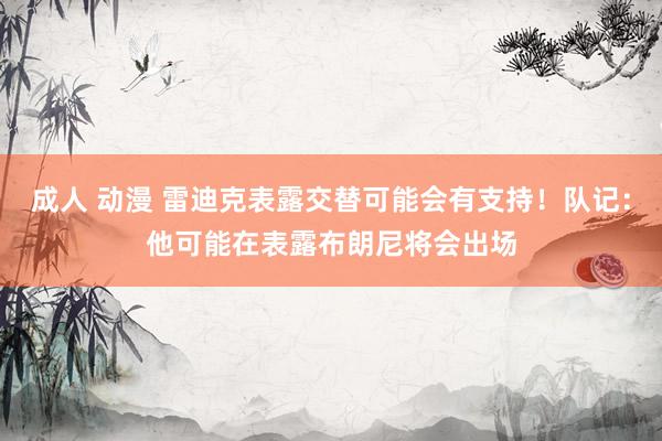 成人 动漫 雷迪克表露交替可能会有支持！队记：他可能在表露布朗尼将会出场