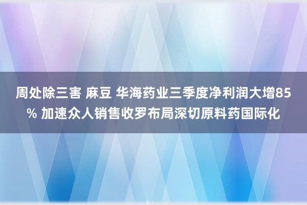 周处除三害 麻豆 华海药业三季度净利润大增85% 加速众人销售收罗布局深切原料药国际化