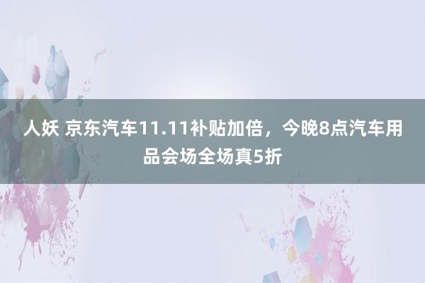 人妖 京东汽车11.11补贴加倍，今晚8点汽车用品会场全场真5折