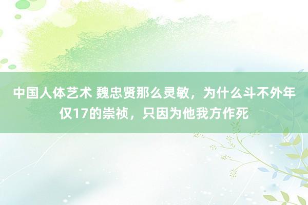 中国人体艺术 魏忠贤那么灵敏，为什么斗不外年仅17的崇祯，只因为他我方作死