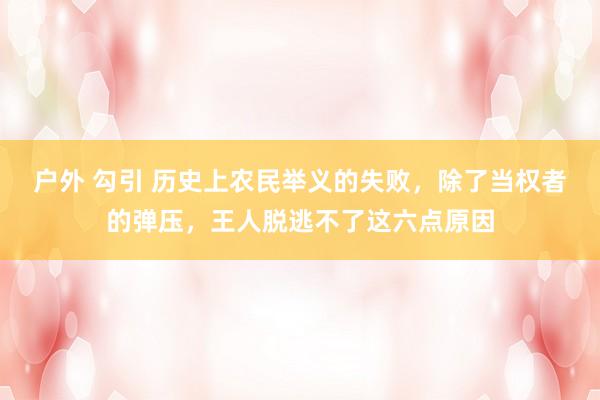 户外 勾引 历史上农民举义的失败，除了当权者的弹压，王人脱逃不了这六点原因