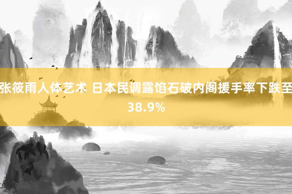 张筱雨人体艺术 日本民调露馅石破内阁援手率下跌至38.9%