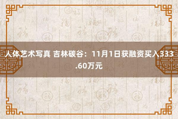 人体艺术写真 吉林碳谷：11月1日获融资买入333.60万元