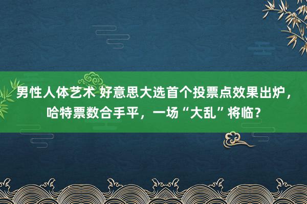 男性人体艺术 好意思大选首个投票点效果出炉，哈特票数合手平，一场“大乱”将临？