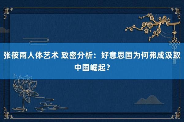 张筱雨人体艺术 致密分析：好意思国为何弗成汲取中国崛起？