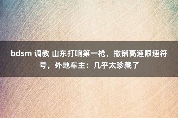 bdsm 调教 山东打响第一枪，撤销高速限速符号，外地车主：几乎太珍藏了