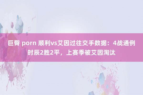 巨臀 porn 顺利vs艾因过往交手数据：4战通例时辰2胜2平，上赛季被艾因淘汰