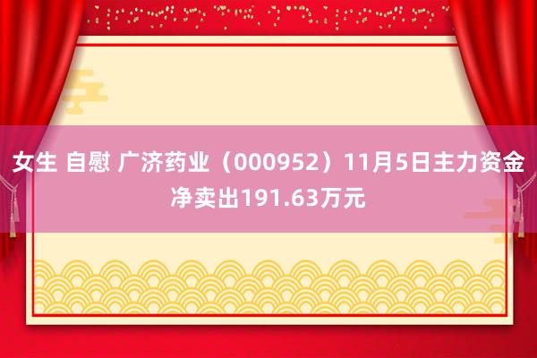 女生 自慰 广济药业（000952）11月5日主力资金净卖出191.63万元