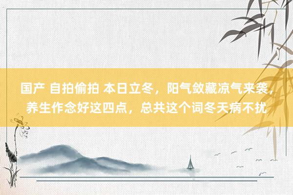 国产 自拍偷拍 本日立冬，阳气敛藏凉气来袭，养生作念好这四点，总共这个词冬天病不扰