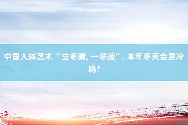 中国人体艺术 “立冬晴， 一冬凌”， 本年冬天会更冷吗?