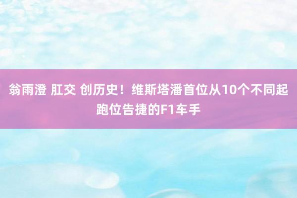 翁雨澄 肛交 创历史！维斯塔潘首位从10个不同起跑位告捷的F1车手