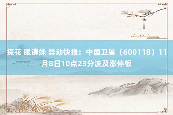 探花 眼镜妹 异动快报：中国卫星（600118）11月8日10点23分波及涨停板