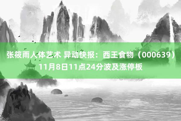 张筱雨人体艺术 异动快报：西王食物（000639）11月8日11点24分波及涨停板