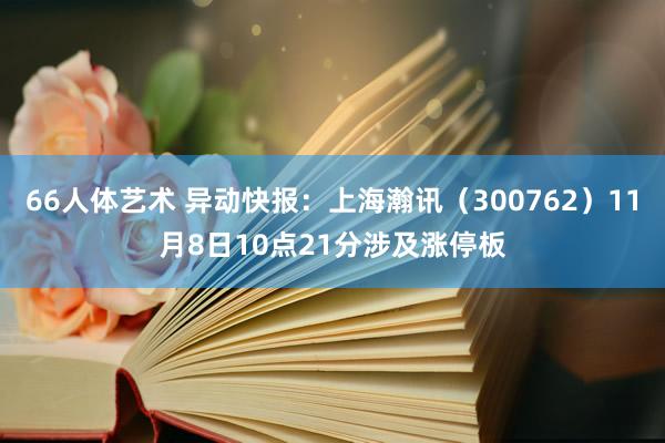 66人体艺术 异动快报：上海瀚讯（300762）11月8日10点21分涉及涨停板