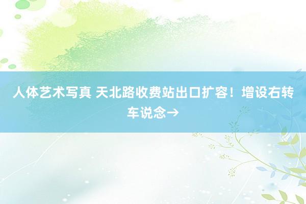 人体艺术写真 天北路收费站出口扩容！增设右转车说念→