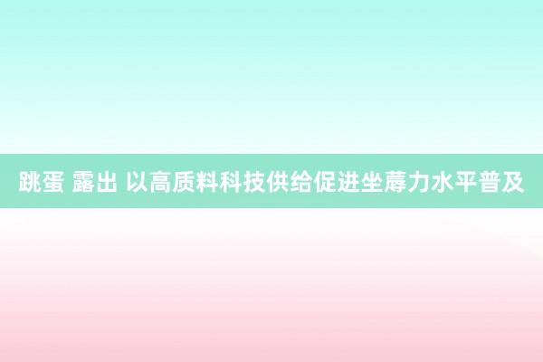 跳蛋 露出 以高质料科技供给促进坐蓐力水平普及