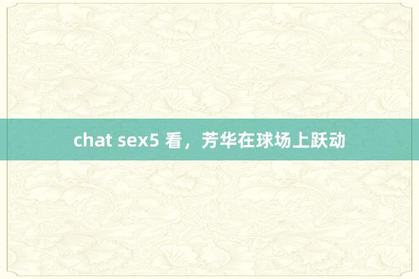 chat sex5 看，芳华在球场上跃动