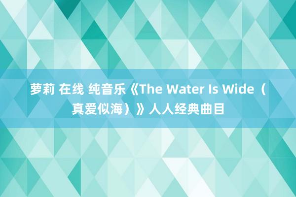 萝莉 在线 纯音乐《The Water Is Wide（真爱似海）》人人经典曲目