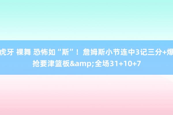 虎牙 裸舞 恐怖如“斯”！詹姆斯小节连中3记三分+爆抢要津篮板&全场31+10+7