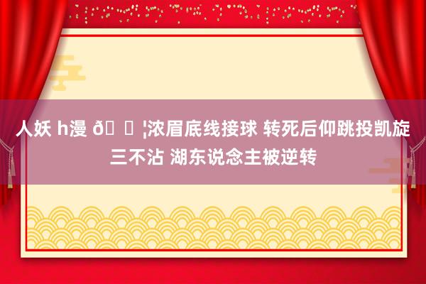 人妖 h漫 😦浓眉底线接球 转死后仰跳投凯旋三不沾 湖东说念主被逆转