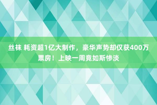 丝袜 耗资超1亿大制作，豪华声势却仅获400万票房！上映一周竟如斯惨淡