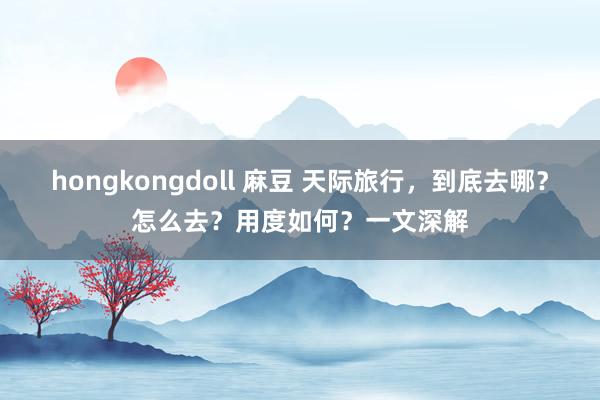 hongkongdoll 麻豆 天际旅行，到底去哪？怎么去？用度如何？一文深解