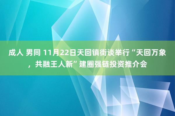 成人 男同 11月22日天回镇街谈举行“天回万象，共融王人新”建圈强链投资推介会